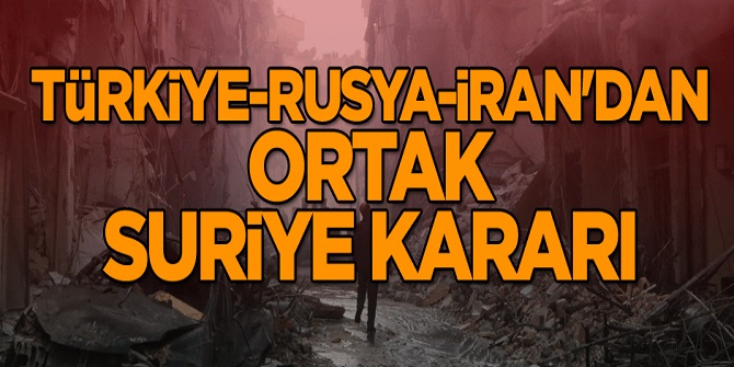 Türkiye, Rusya ve İran'dan ortak Suriye kararı