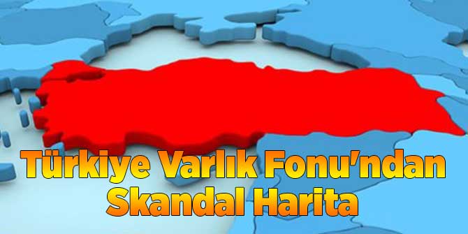 Türkiye Varlık Fonu'ndan Skandal Harita