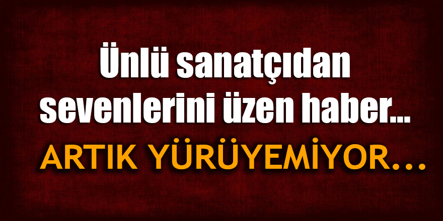 Türkülerin sevilen isminden kötü haber... Artık yürüyemiyor