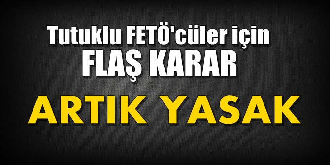 Tutuklu FETÖ'cüler için flaş karar! Artık yasak