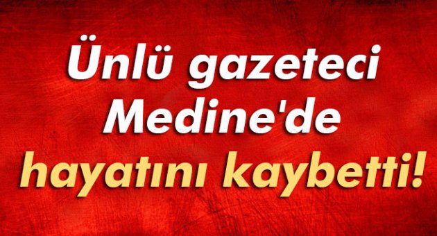 Ünlü gazeteci yazar Medine'de hayatını kaybetti!
