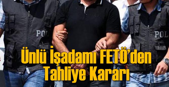 Ünlü İşadamı FETÖ'den Tahliye Edildi