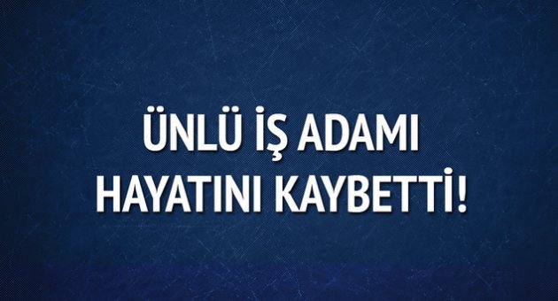 Ünlü iş adamı hayatını kaybetti
