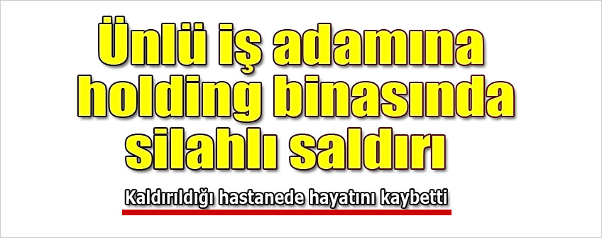 Ünlü işadamına silahlı saldırı! Hayatını kaybetti