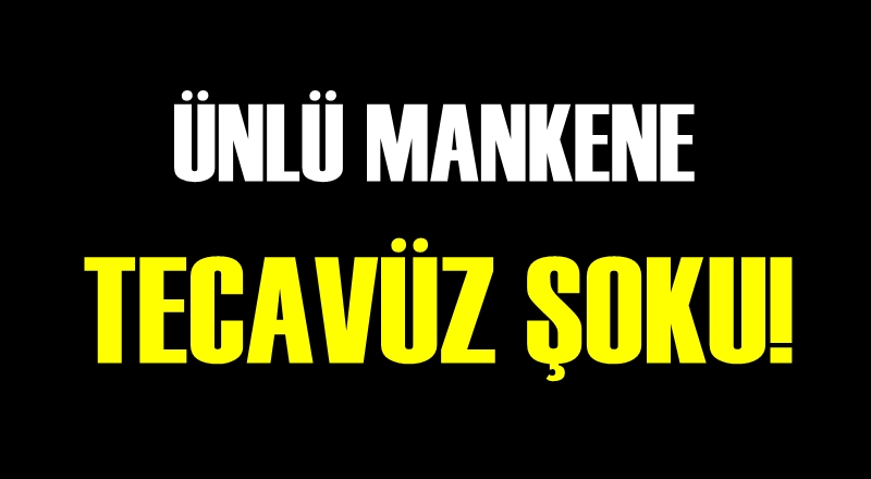 Ünlü mankene tecavüz şoku!