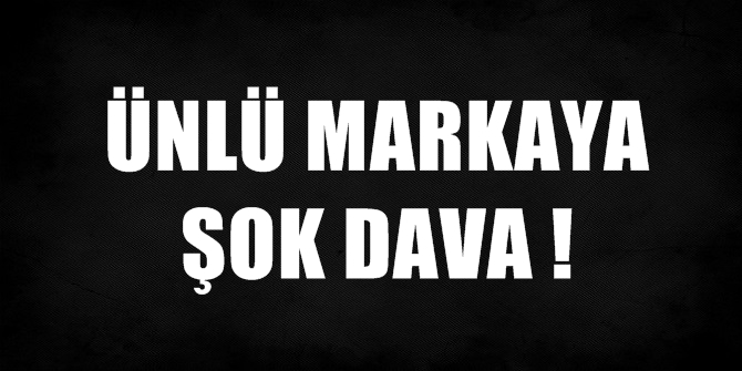 ÜNLÜ MARKAYA ŞOK DAVA !