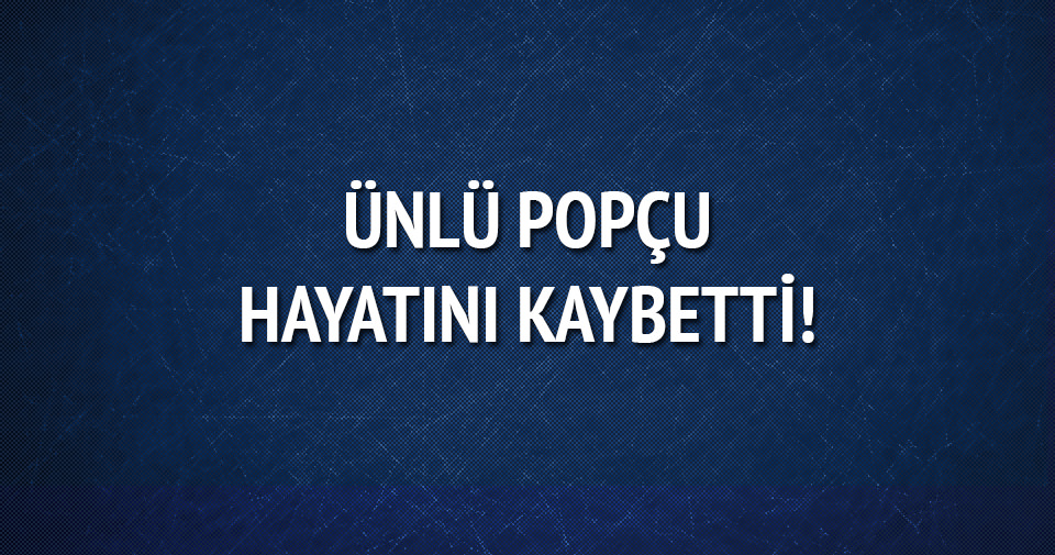 Ünlü popçu hayatını kaybetti!