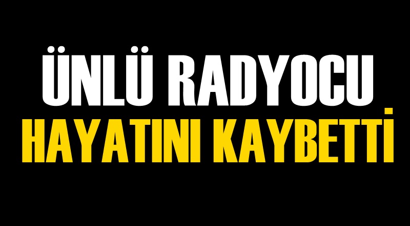 Ünlü radyocu hayatını kaybetti