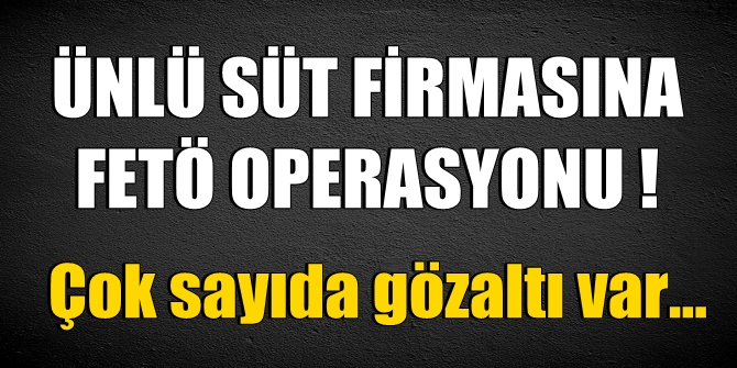 Ünlü süt firmasına FETÖ operasyonu! Çok sayıda gözaltı var