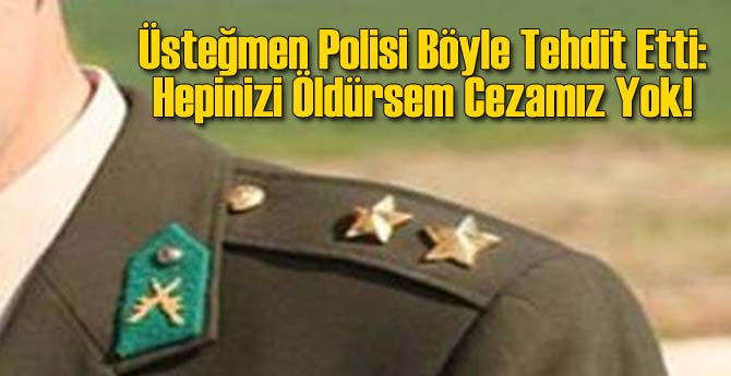 Üsteğmen Polisi Böyle Tehdit Etti: Hepinizi Öldürsem Cezamız Yok!