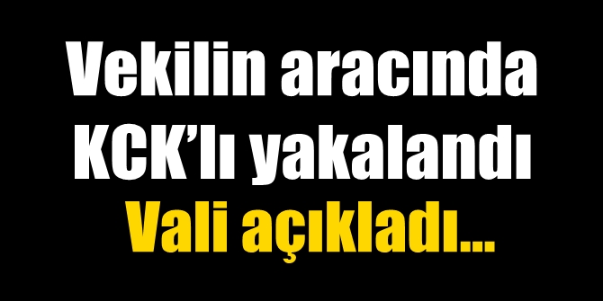Vekilin aracında KCK’lı yakalandı! Vali açıkladı