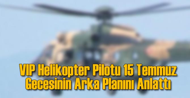 VIP Helikopter Pilotu 15 Temmuz Gecesi Anlattı