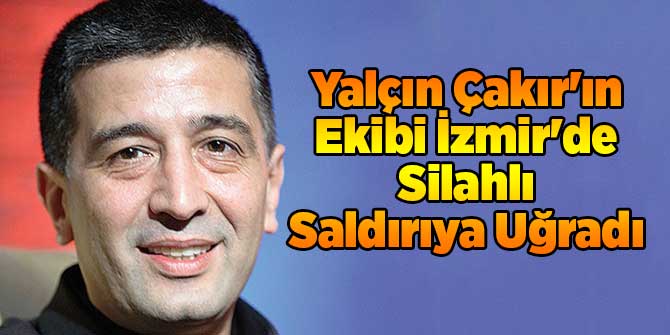 Yalçın Çakır&#039;ın Ekibi İzmir&#039;de Silahlı Saldırıya Uğradı