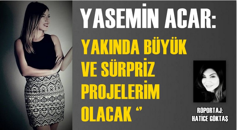 YASEMİN ACAR: &#039;&#039;YAKINDA BÜYÜK VE SÜRPRİZ PROJELERİM OLACAK&#039;&#039;