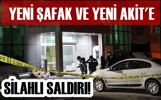 Yeni Şafak ve Yeni Akit'e silahlı saldırı!