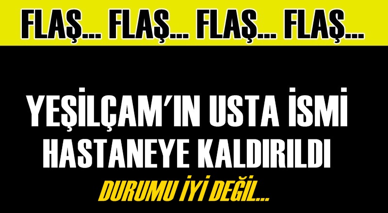 Yeşilçam’ın usta ismi hastaneye kaldırıldı!