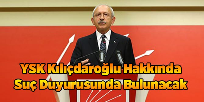 YSK Kemal Kılıçdaroğlu Hakkında Suç Duyurusu Yapacak