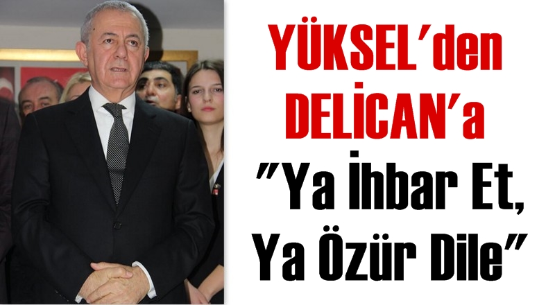 YÜKSEL’DEN DELİCAN’A ''YA İHBAR ET, YA ÖZÜR DİLESİN''