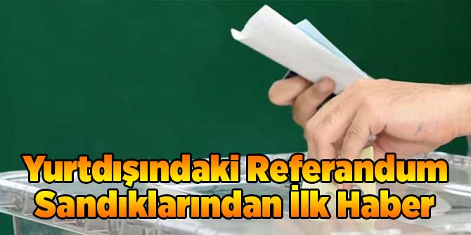 Yurtdışındaki Referandum Sandıklarından İlk Haber