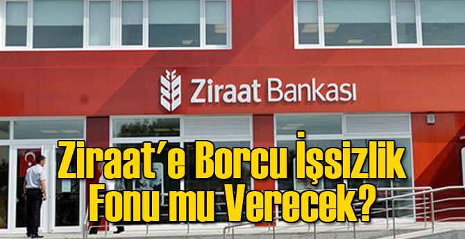 Ziraat'e Borcu İşsizlik Fonu mu Verecek?